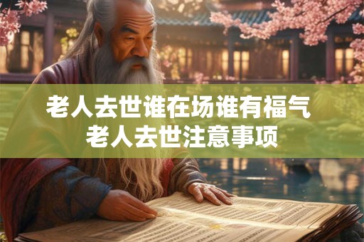 老人去世谁在场谁有福气 老人去世注意事项