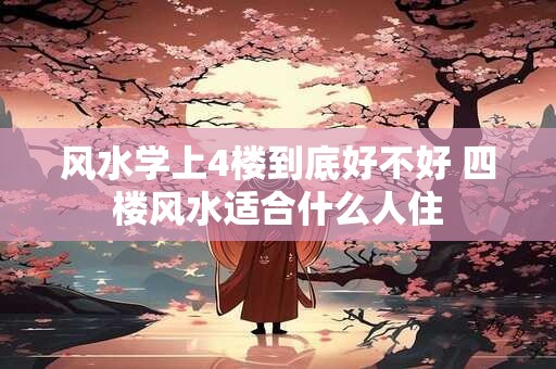 风水学上4楼到底好不好 四楼风水适合什么人住