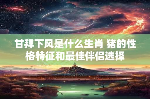 甘拜下风是什么生肖 猪的性格特征和最佳伴侣选择