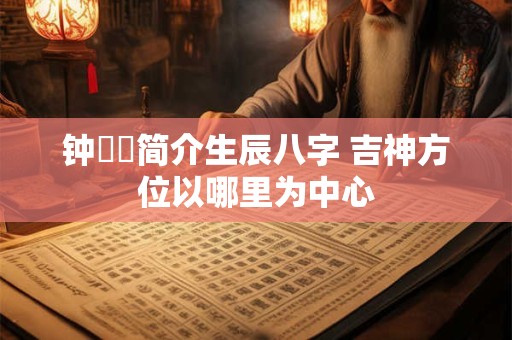 钟睒睒简介生辰八字 吉神方位以哪里为中心