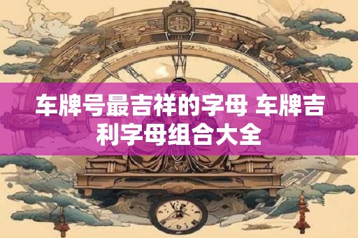 车牌号最吉祥的字母 车牌吉利字母组合大全