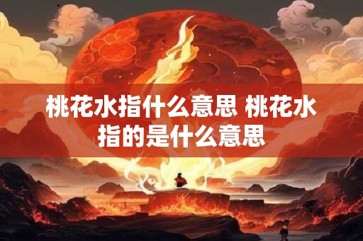 桃花水指什么意思 桃花水指的是什么意思