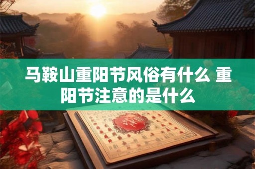 马鞍山重阳节风俗有什么 重阳节注意的是什么