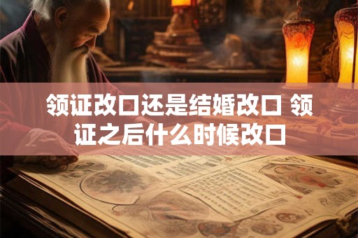领证改口还是结婚改口 领证之后什么时候改口
