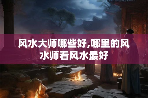风水大师哪些好,哪里的风水师看风水最好