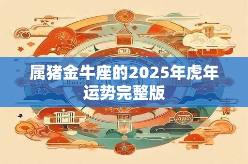 属猪金牛座的2025年虎年运势完整版