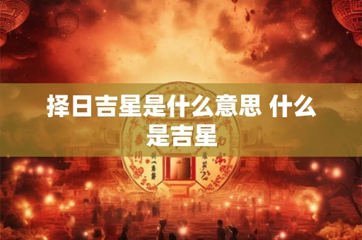 择日吉星是什么意思 什么是吉星