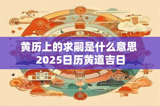 黄历上的求嗣是什么意思 2025日历黄道吉日
