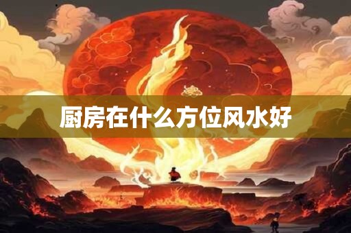详细阅读:厨房在什么方位风水好 厨房在什么方位风水好