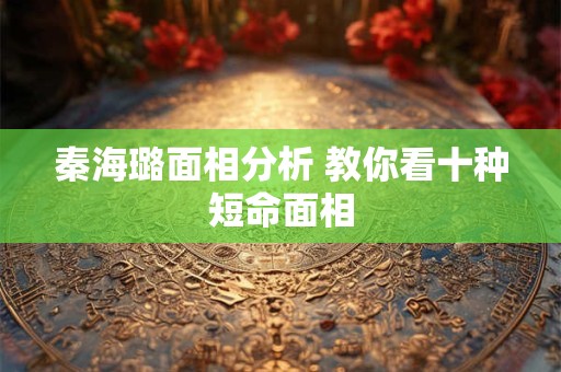 秦海璐面相分析 教你看十种短命面相