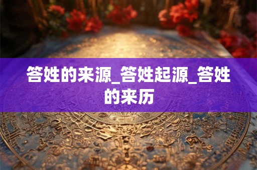 答姓的来源_答姓起源_答姓的来历