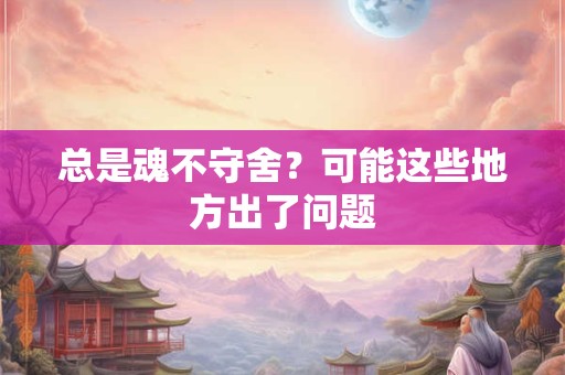 总是魂不守舍？可能这些地方出了问题