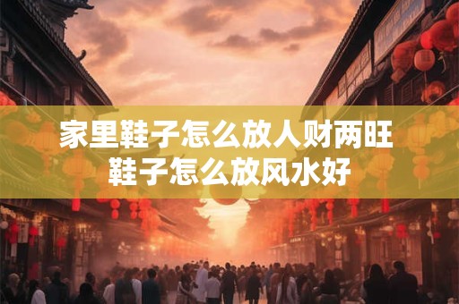 家里鞋子怎么放人财两旺 鞋子怎么放风水好