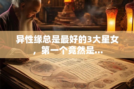 异性缘总是最好的3大星女，第一个竟然是...