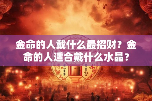 金命的人戴什么最招财？金命的人适合戴什么水晶？