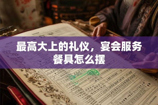 最高大上的礼仪，宴会服务餐具怎么摆