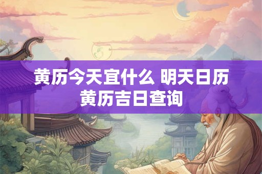 黄历今天宜什么 明天日历黄历吉日查询