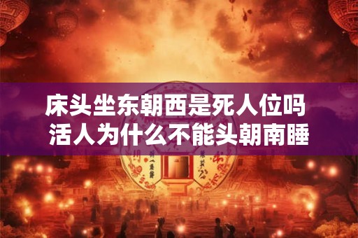 床头坐东朝西是死人位吗 活人为什么不能头朝南睡