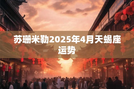 苏珊米勒2025年4月天蝎座运势