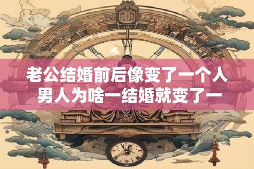 老公结婚前后像变了一个人 男人为啥一结婚就变了一个人