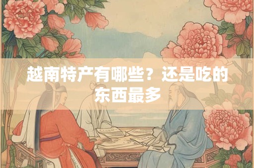 越南特产有哪些？还是吃的东西最多
