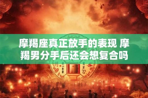 摩羯座真正放手的表现 摩羯男分手后还会想复合吗