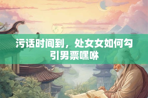 污话时间到，处女女如何勾引男票嘿咻