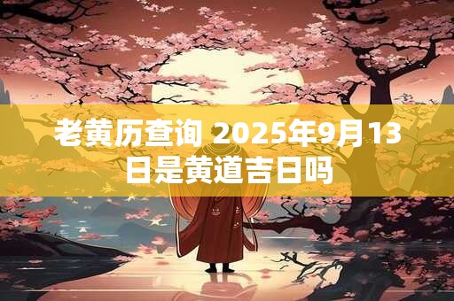 老黄历查询 2025年9月13日是黄道吉日吗