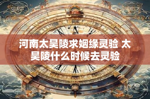 河南太昊陵求姻缘灵验 太昊陵什么时候去灵验