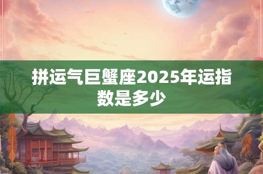 拼运气巨蟹座2025年运指数是多少
