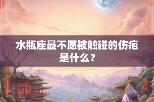 水瓶座最不愿被触碰的伤疤是什么？