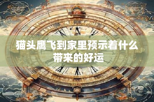 猫头鹰飞到家里预示着什么 带来的好运