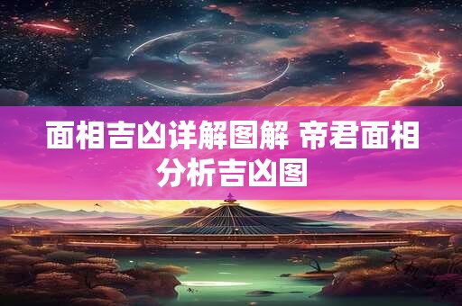 面相吉凶详解图解 帝君面相分析吉凶图 面相吉凶详解图解 帝君面相分析吉凶图
