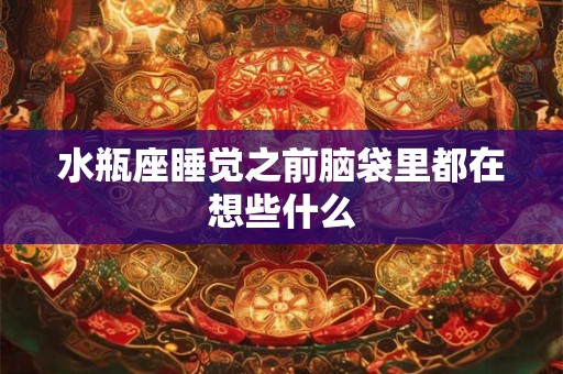 水瓶座睡觉之前脑袋里都在想些什么