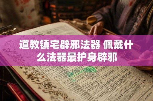 道教镇宅辟邪法器 佩戴什么法器最护身辟邪