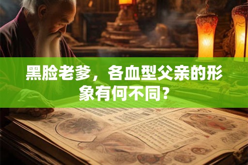 黑脸老爹,各血型父亲的形象有何不同? 黑脸老爹,各血型父亲的形象有何不同?