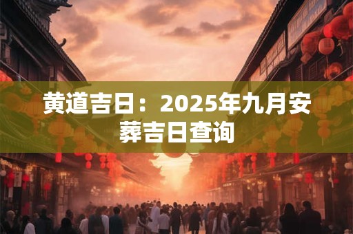 黄道吉日：2025年九月安葬吉日查询