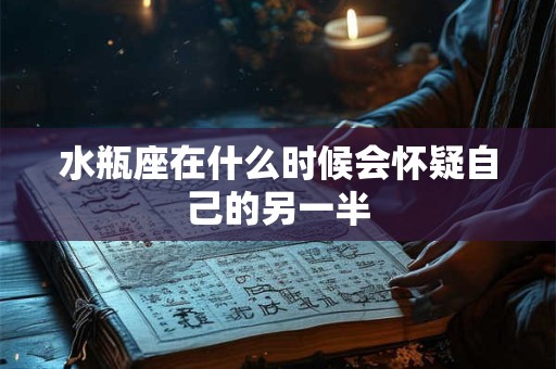 水瓶座在什么时候会怀疑自己的另一半