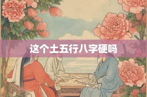 详细阅读:这个土五行八字硬吗 这个土五行八字硬吗