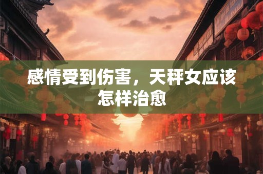 感情受到伤害，天秤女应该怎样治愈