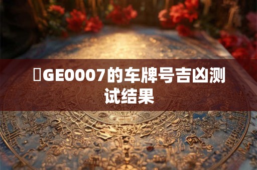 魯GE0007的车牌号吉凶测试结果