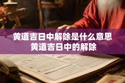 黄道吉日中解除是什么意思 黄道吉日中的解除