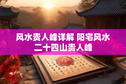 风水贵人峰详解 阳宅风水二十四山贵人峰