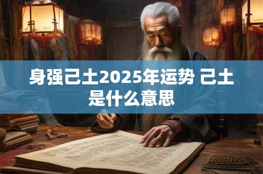 身强己土2025年运势 己土是什么意思