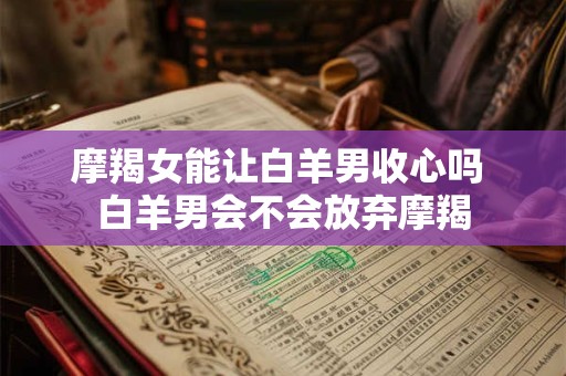 摩羯女能让白羊男收心吗 白羊男会不会放弃摩羯