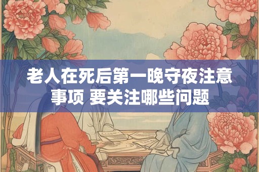 老人在死后第一晚守夜注意事项 要关注哪些问题