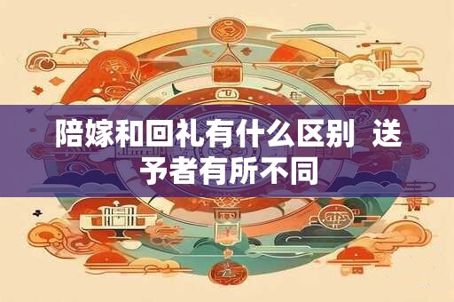 陪嫁和回礼有什么区别  送予者有所不同