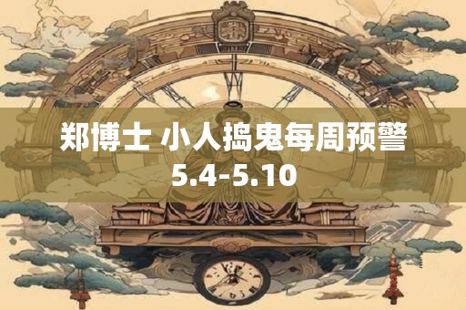详细阅读:郑博士 小人捣鬼每周预警5.4-5.10 郑博士 小人捣鬼每周预警5.4-5.10
