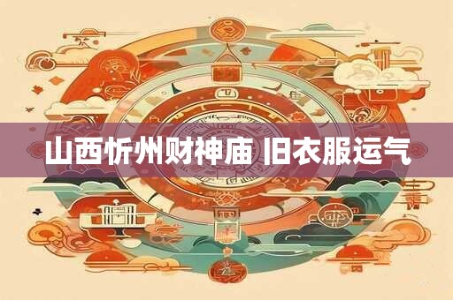 山西忻州财神庙 旧衣服运气