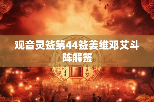 观音灵签第44签姜维邓艾斗阵解签